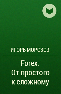 Игорь Морозов - Forex: От простого к сложному