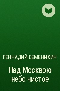 Геннадий Семенихин - Над Москвою небо чистое