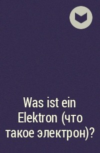  - Was ist ein Elektron (что такое электрон)?
