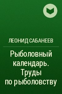 Леонид Сабанеев - Рыболовный календарь. Труды по рыболовству