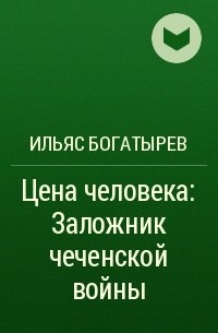 Ильяс Богатырев - Цена человека: Заложник чеченской войны