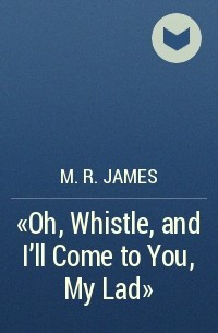 M. R. James - «Oh, Whistle, and I’ll Come to You, My Lad»