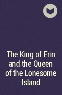  - The King of Erin and the Queen of the Lonesome Island