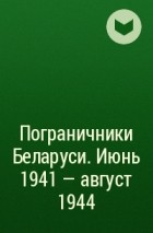 Коллектив авторов - Пограничники Беларуси. Июнь 1941 – август 1944