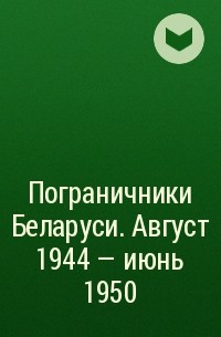 Коллектив авторов - Пограничники Беларуси. Август 1944 – июнь 1950