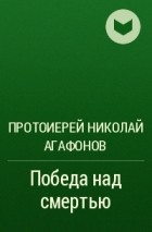 Протоиерей Николай Агафонов - Победа над смертью
