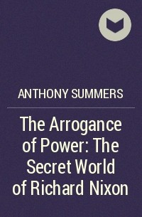 Энтони Саммерс - The Arrogance of Power:The Secret World of Richard Nixon