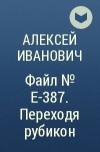 Алексей Иванович - Файл № Е-387. Переходя рубикон
