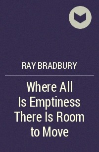 Ray Bradbury - Where All Is Emptiness There Is Room to Move
