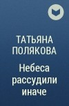 Татьяна Полякова - Небеса рассудили иначе