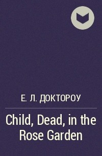 Е. Л. Доктороу - Child, Dead, in the Rose Garden