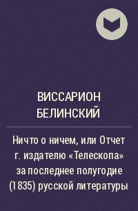 Виссарион Белинский - Ничто о ничем, или Отчет г. издателю «Телескопа» за последнее полугодие (1835) русской литературы