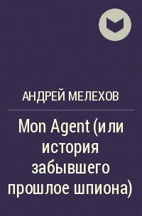 Андрей Мелехов - Mon Agent (или история забывшего прошлое шпиона)