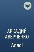 Аркадий Аверченко - Алло!