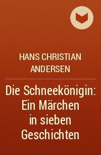 Hans Christian Andersen - Die Schneekönigin: Ein Märchen in sieben Geschichten