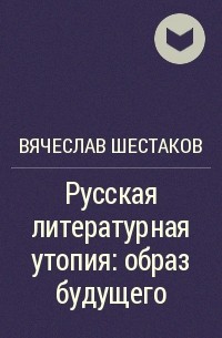 Вячеслав Шестаков - Русская литературная утопия: образ будущего