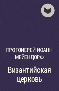 Протоиерей Иоанн Мейендорф - Византийская церковь