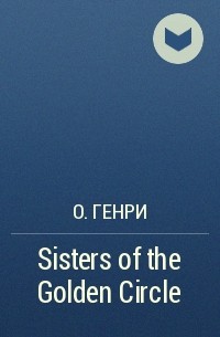О. Генри  - Sisters of the Golden Circle