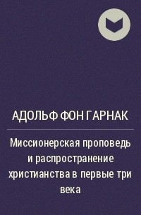 Адольф фон Гарнак - Миссионерская проповедь и распространение христианства в первые три века