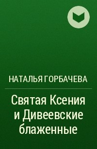 Наталья Горбачева - Святая Ксения и Дивеевские блаженные