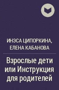 Елена Кабанова, Инесса Ципоркина  - Взрослые дети или Инструкция для родителей