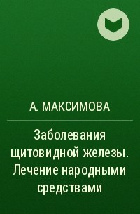А. Максимова - Заболевания щитовидной железы. Лечение народными средствами