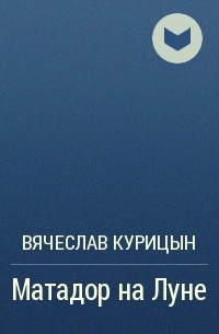 Вячеслав Курицын - Матадор на Луне