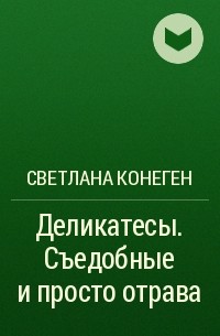 Светлана Конеген - Деликатесы. Съедобные и просто отрава