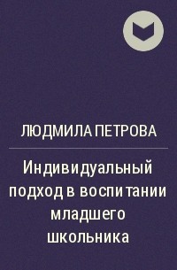 Людмила Петрова - Индивидуальный подход в воспитании младшего школьника