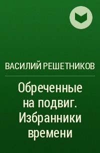Василий Решетников - Обреченные на подвиг. Избранники времени