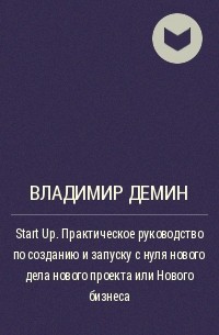 Владимир Демин - Start Up. Практическое руководство по созданию и запуску с нуля нового дела нового проекта или Нового бизнеса