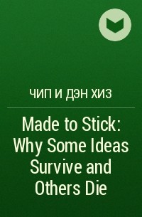 Чип и Дэн Хиз - Made to Stick: Why Some Ideas Survive and Others Die