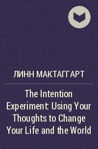 Линн Мактаггарт - The Intention Experiment: Using Your Thoughts to Change Your Life and the World