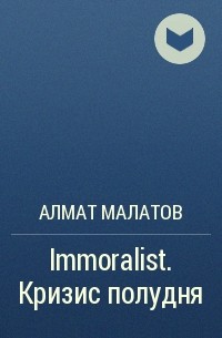 Алмат Малатов - Immoralist. Кризис полудня