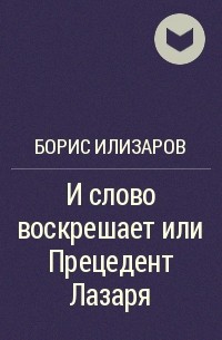 Борис Илизаров - И слово воскрешает или Прецедент Лазаря