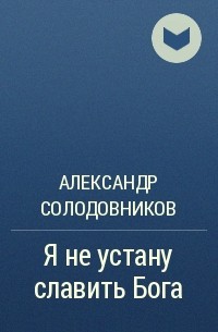Александр Солодовников - Я не устану славить Бога