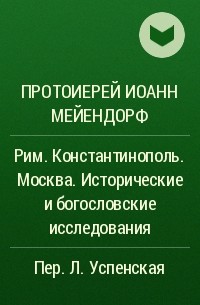 Протоиерей Иоанн Мейендорф - Рим. Константинополь. Москва. Исторические и богословские исследования