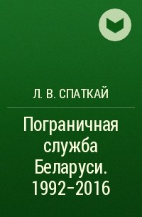 Л. В. Спаткай - Пограничная служба Беларуси. 1992-2016