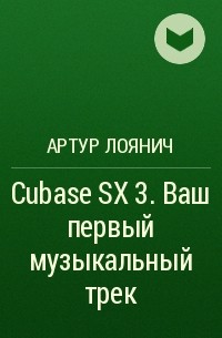 Артур Лоянич - Cubase SX 3. Ваш первый музыкальный трек