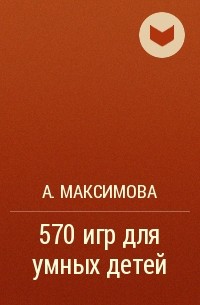 А. Максимова - 570 игр для умных детей