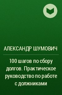 Александр Шумович - 100 шагов по сбору долгов. Практическое руководство по работе с должниками