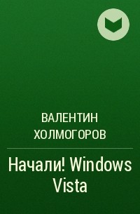 Валентин Холмогоров - Начали! Windows Vista