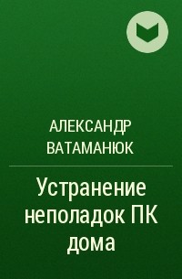 Александр Ватаманюк - Устранение неполадок ПК дома