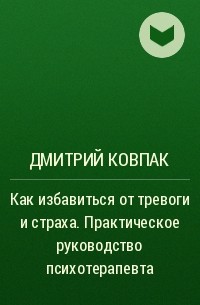 Дмитрий Ковпак - Как избавиться от тревоги и страха. Практическое руководство психотерапевта