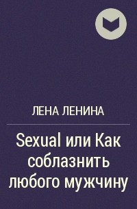 Лена Ленина - Sexual или Как соблазнить любого мужчину