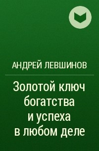 Андрей Левшинов - Золотой ключ богатства и успеха в любом деле