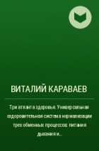 Виталий Караваев - Три атланта здоровья. Универсальная оздоровительная система нормализации трех обменных процессов: питания дыхания и психики
