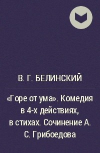 В. Г. Белинский - "Горе от ума". Комедия в 4-х действиях, в стихах. Сочинение А. С. Грибоедова