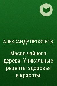 Александр Прозоров - Масло чайного дерева. Уникальные рецепты здоровья и красоты