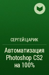 Сергей Царик - Автоматизация Photoshop CS2 на 100%
